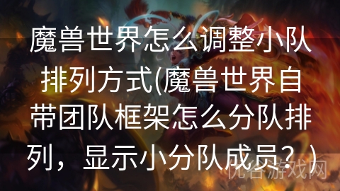 魔兽世界怎么调整小队排列方式(魔兽世界自带团队框架怎么分队排列，显示小分队成员？)