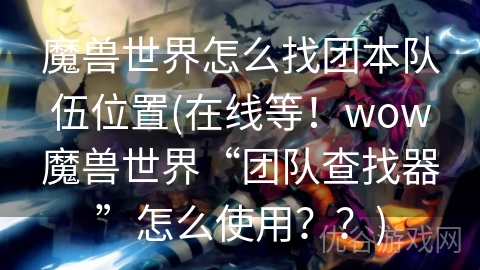 魔兽世界怎么找团本队伍位置(在线等！wow魔兽世界“团队查找器”怎么使用？？)