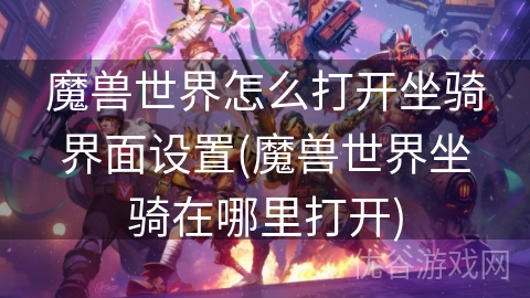 魔兽世界怎么打开坐骑界面设置(魔兽世界坐骑在哪里打开)