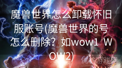 魔兽世界怎么卸载怀旧服账号(魔兽世界的号怎么删除？如wow1  WOW2)