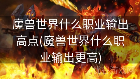 魔兽世界什么职业输出高点(魔兽世界什么职业输出更高)