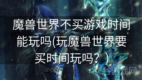 魔兽世界不买游戏时间能玩吗(玩魔兽世界要买时间玩吗？)