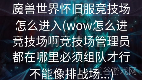 魔兽世界怀旧服竞技场怎么进入(wow怎么进竞技场啊竞技场管理员都在哪里必须组队才行不能像排战场...)