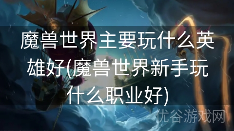 魔兽世界主要玩什么英雄好(魔兽世界新手玩什么职业好)