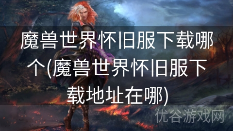 魔兽世界怀旧服下载哪个(魔兽世界怀旧服下载地址在哪)