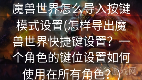 魔兽世界怎么导入按键模式设置(怎样导出魔兽世界快捷键设置？一个角色的键位设置如何使用在所有角色？)