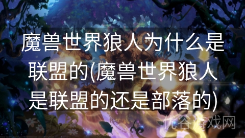 魔兽世界狼人为什么是联盟的(魔兽世界狼人是联盟的还是部落的)