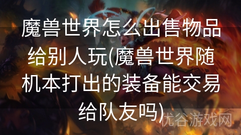 魔兽世界怎么出售物品给别人玩(魔兽世界随机本打出的装备能交易给队友吗)