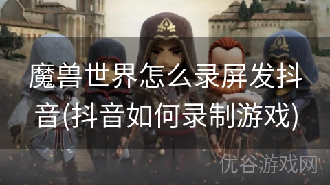 魔兽世界怎么录屏发抖音(抖音如何录制游戏)