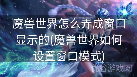 魔兽世界怎么弄成窗口显示的(魔兽世界如何设置窗口模式)