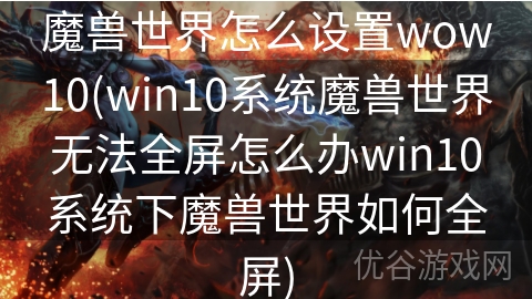 魔兽世界怎么设置wow10(win10系统魔兽世界无法全屏怎么办win10系统下魔兽世界如何全屏)