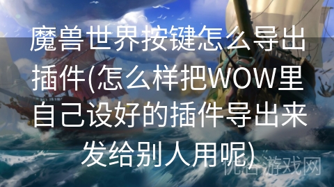 魔兽世界按键怎么导出插件(怎么样把WOW里自己设好的插件导出来发给别人用呢)