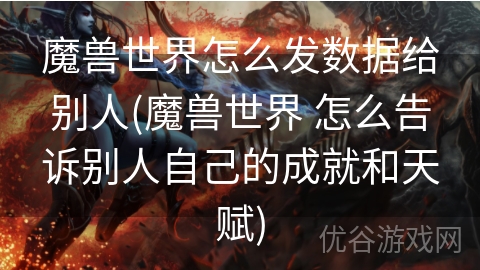 魔兽世界怎么发数据给别人(魔兽世界 怎么告诉别人自己的成就和天赋)