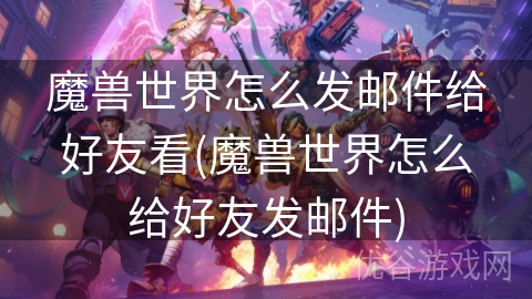 魔兽世界怎么发邮件给好友看(魔兽世界怎么给好友发邮件)