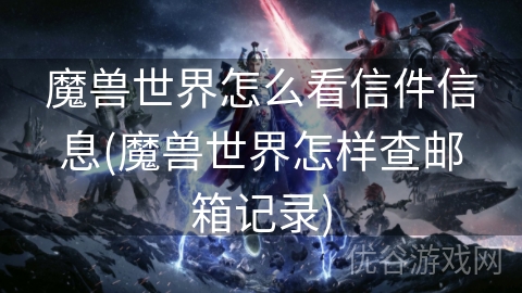 魔兽世界怎么看信件信息(魔兽世界怎样查邮箱记录)