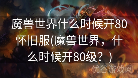 魔兽世界什么时候开80怀旧服(魔兽世界，什么时候开80级？)