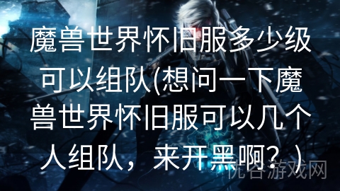 魔兽世界怀旧服多少级可以组队(想问一下魔兽世界怀旧服可以几个人组队，来开黑啊？)