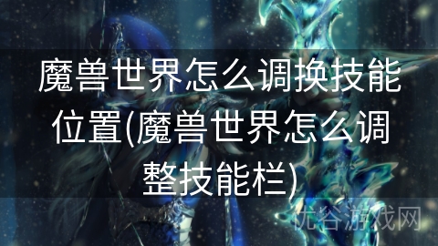 魔兽世界怎么调换技能位置(魔兽世界怎么调整技能栏)