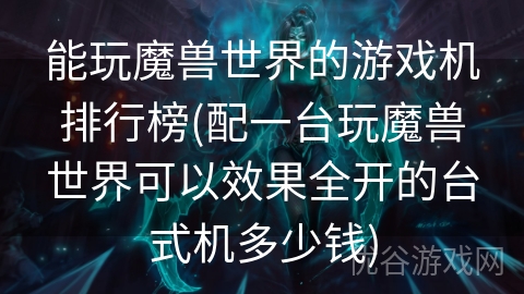 能玩魔兽世界的游戏机排行榜(配一台玩魔兽世界可以效果全开的台式机多少钱)