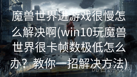 魔兽世界进游戏很慢怎么解决啊(win10玩魔兽世界很卡帧数极低怎么办？教你一招解决方法)