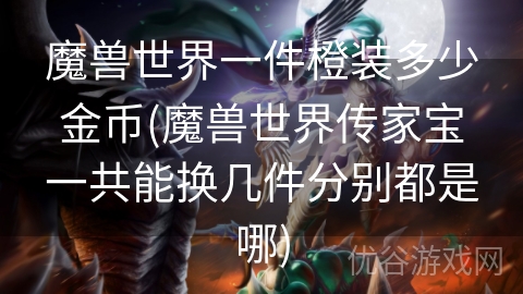 魔兽世界一件橙装多少金币(魔兽世界传家宝一共能换几件分别都是哪)