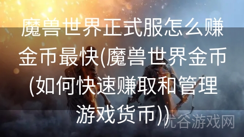 魔兽世界正式服怎么赚金币最快(魔兽世界金币(如何快速赚取和管理游戏货币))