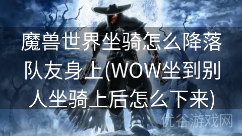 魔兽世界坐骑怎么降落队友身上(WOW坐到别人坐骑上后怎么下来)