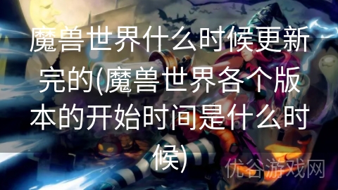 魔兽世界什么时候更新完的(魔兽世界各个版本的开始时间是什么时候)