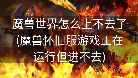 魔兽世界怎么上不去了(魔兽怀旧服游戏正在运行但进不去)