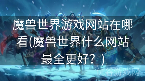 魔兽世界游戏网站在哪看(魔兽世界什么网站最全更好？)