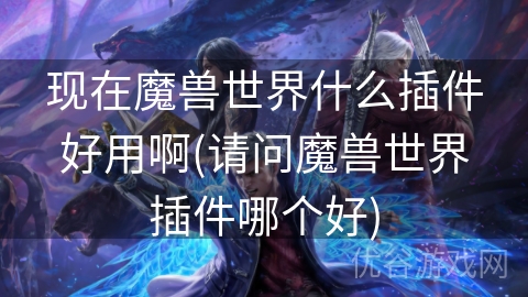 现在魔兽世界什么插件好用啊(请问魔兽世界插件哪个好)