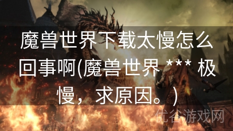 魔兽世界下载太慢怎么回事啊(魔兽世界 *** 极慢，求原因。)