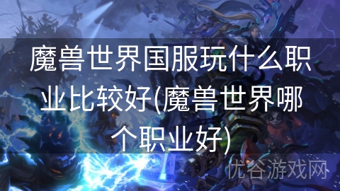 魔兽世界国服玩什么职业比较好(魔兽世界哪个职业好)