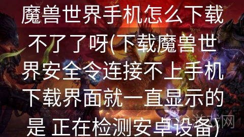 魔兽世界手机怎么下载不了了呀(下载魔兽世界安全令连接不上手机下载界面就一直显示的是 正在检测安卓设备)