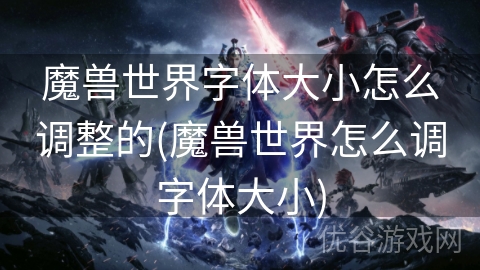 魔兽世界字体大小怎么调整的(魔兽世界怎么调字体大小)