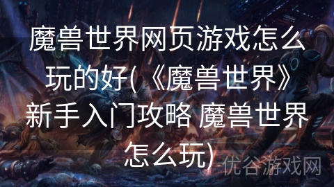 魔兽世界网页游戏怎么玩的好(《魔兽世界》新手入门攻略 魔兽世界怎么玩)