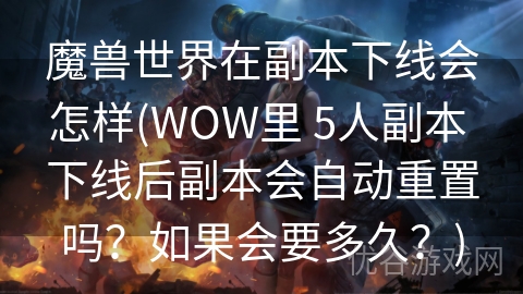 魔兽世界在副本下线会怎样(WOW里 5人副本 下线后副本会自动重置吗？如果会要多久？)