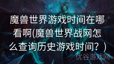 魔兽世界游戏时间在哪看啊(魔兽世界战网怎么查询历史游戏时间？)