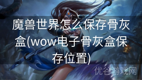 魔兽世界怎么保存骨灰盒(wow电子骨灰盒保存位置)