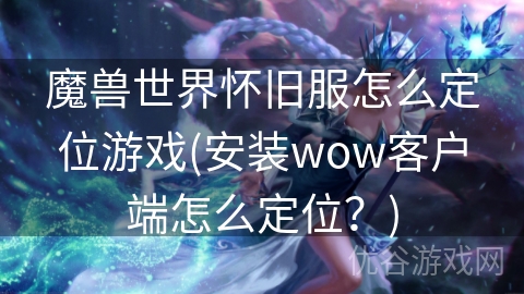 魔兽世界怀旧服怎么定位游戏(安装wow客户端怎么定位？)