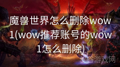 魔兽世界怎么删除wow1(wow推荐账号的wow1怎么删除)