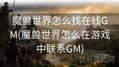 魔兽世界怎么找在线GM(魔兽世界怎么在游戏中联系GM)