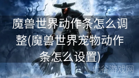 魔兽世界动作条怎么调整(魔兽世界宠物动作条怎么设置)