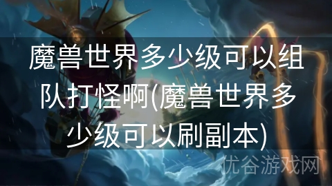 魔兽世界多少级可以组队打怪啊(魔兽世界多少级可以刷副本)