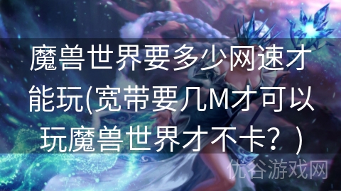 魔兽世界要多少网速才能玩(宽带要几M才可以玩魔兽世界才不卡？)