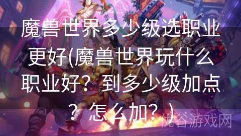 魔兽世界多少级选职业更好(魔兽世界玩什么职业好？到多少级加点？怎么加？)