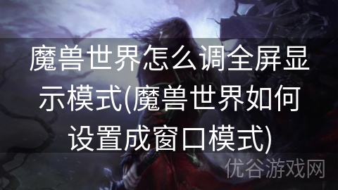 魔兽世界怎么调全屏显示模式(魔兽世界如何设置成窗口模式)