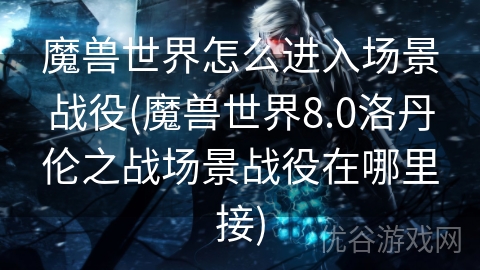 魔兽世界怎么进入场景战役(魔兽世界8.0洛丹伦之战场景战役在哪里接)