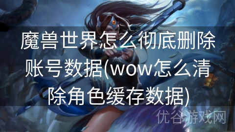 魔兽世界怎么彻底删除账号数据(wow怎么清除角色缓存数据)