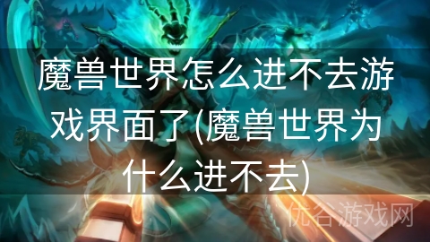 魔兽世界怎么进不去游戏界面了(魔兽世界为什么进不去)